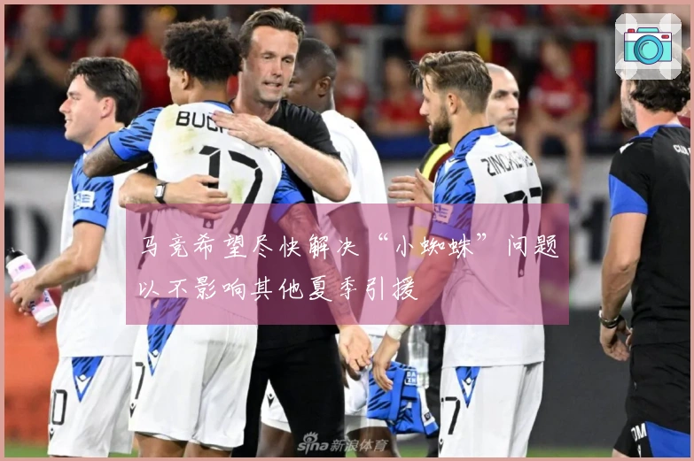 马竞希望尽快解决“小蜘蛛”问题以不影响其他夏季引援