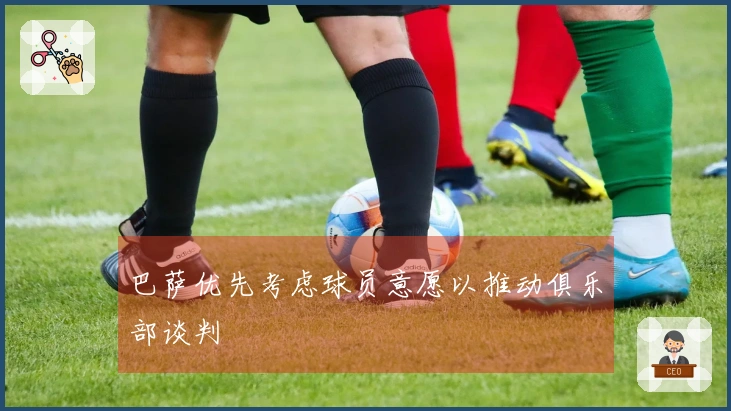 巴萨优先考虑球员意愿以推动俱乐部谈判