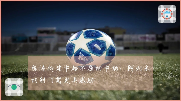 陈涛构建中超不屈的中场，阿利米的射门需更具威胁